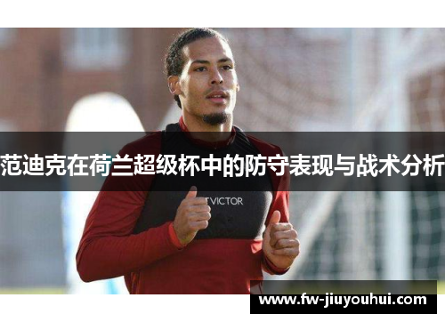 范迪克在荷兰超级杯中的防守表现与战术分析