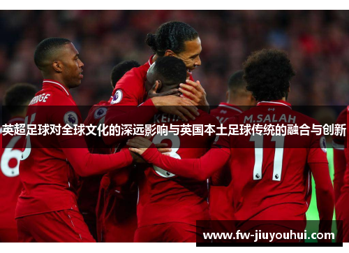 英超足球对全球文化的深远影响与英国本土足球传统的融合与创新