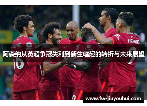 阿森纳从英超争冠失利到新生崛起的转折与未来展望 阿森纳从英超争冠失利到新生崛起的转折与未来展望