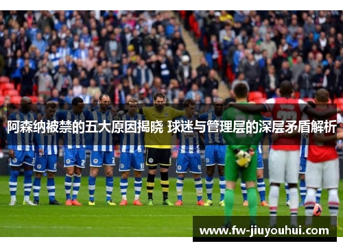 阿森纳被禁的五大原因揭晓 球迷与管理层的深层矛盾解析 阿森纳被禁的五大原因揭晓 球迷与管理层的深层矛盾解析