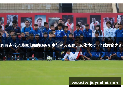 阿贾克斯足球俱乐部的辉煌历史与深远影响:文化传承与全球传奇之路 阿贾克斯足球俱乐部的辉煌历史与深远影响:文化传承与全球传奇之路
