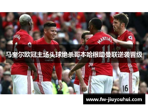 马奎尔欧冠主场头球绝杀哥本哈根助曼联逆袭晋级