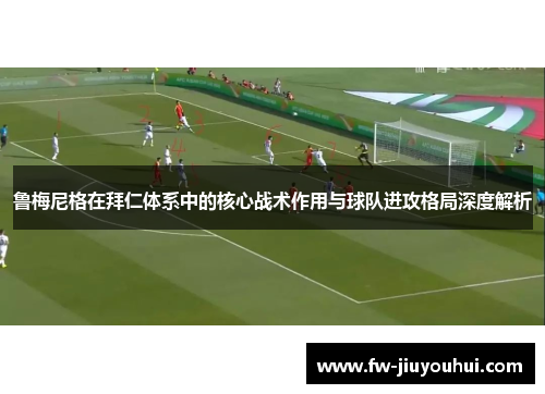 鲁梅尼格在拜仁体系中的核心战术作用与球队进攻格局深度解析