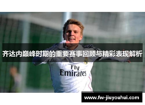 齐达内巅峰时期的重要赛事回顾与精彩表现解析