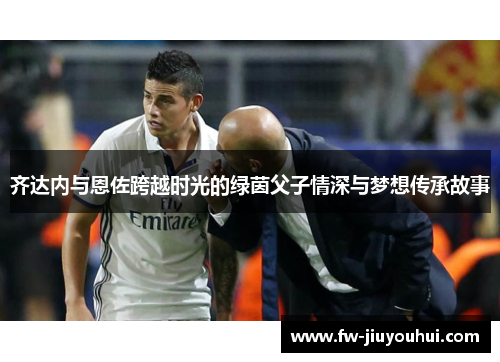 齐达内与恩佐跨越时光的绿茵父子情深与梦想传承故事