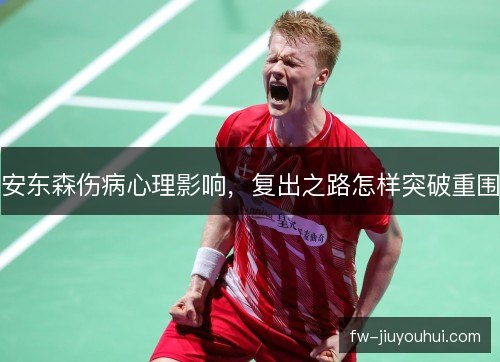 安东森伤病心理影响，复出之路怎样突破重围
