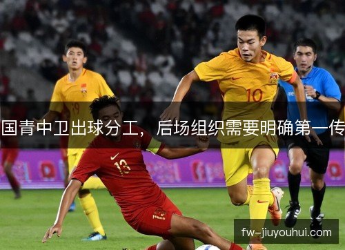 国青中卫出球分工,后场组织需要明确第一传 国青中卫出球分工,后场组织需要明确第一传