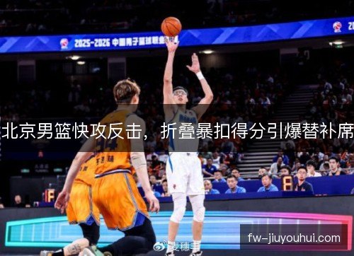 北京男篮快攻反击，折叠暴扣得分引爆替补席